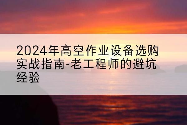 涵江高空作业升降机厂家推荐-2024年高空作业设备选购实战指南-老工程师的避坑经验