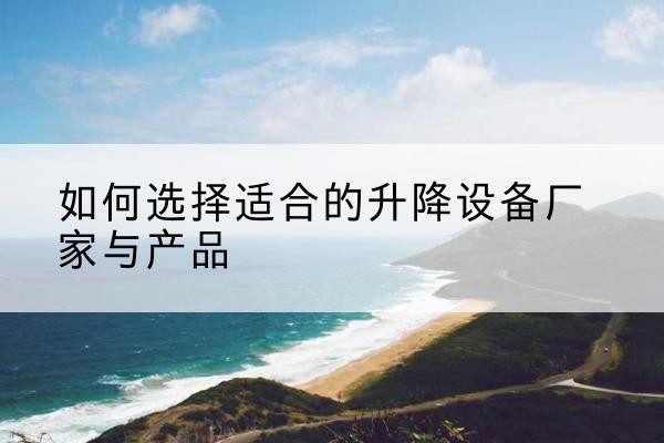 涵江电动升降平台厂家-如何选择适合的升降设备厂家与产品