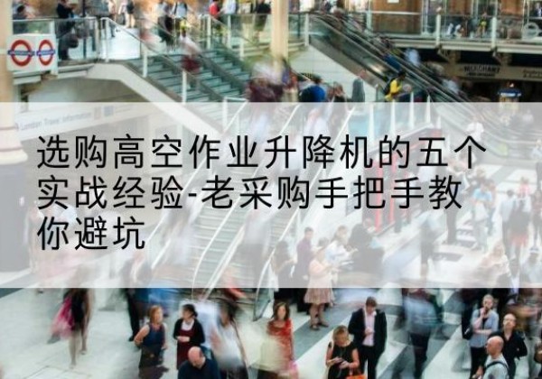 涵江高空作业升降机厂家-选购高空作业升降机的五个实战经验-老采购手把手教你避坑