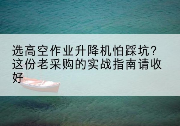 涵江高空作业升降机厂家推荐-选高空作业升降机怕踩坑？这份老采购的实战指南请收好