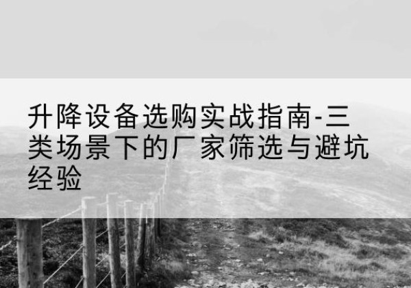 涵江移动式升降机厂家推荐-升降设备选购实战指南-三类场景下的厂家筛选与避坑经验