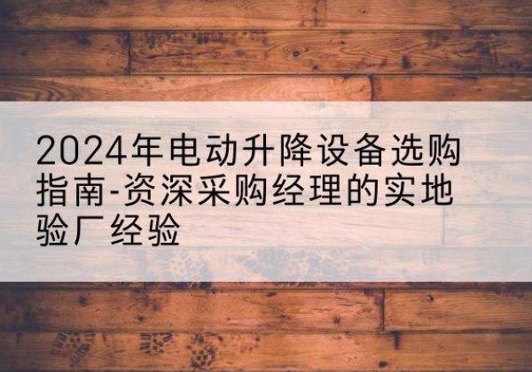 涵江电动剪叉升降平台厂家-2024年电动升降设备选购指南-资深采购经理的实地验厂经验
