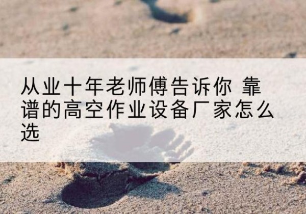 涵江高空作业升降机厂家推荐-从业十年老师傅告诉你 靠谱的高空作业设备厂家怎么选