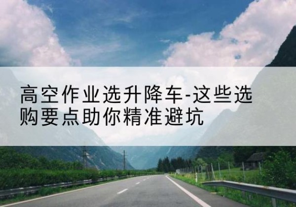 涵江升降车厂家-高空作业选升降车-这些选购要点助你*避坑