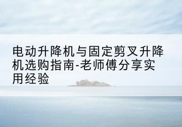 涵江电动升降机怎么选-电动升降机与固定剪叉升降机选购指南-老师傅分享实用经验