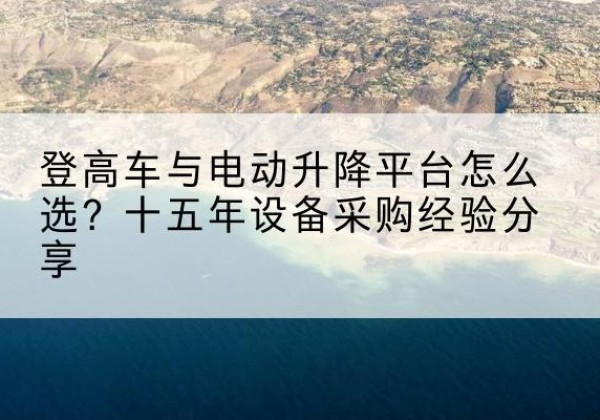 涵江登高车厂家厂家-登高车与电动升降平台怎么选？十五年设备采购经验分享