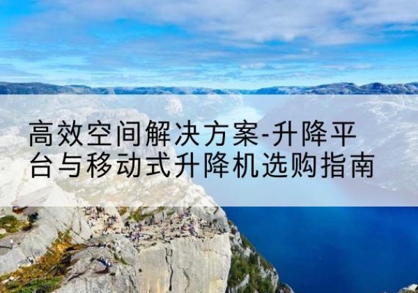 涵江升降平台厂家-*空间解决方案-升降平台与移动式升降机选购指南