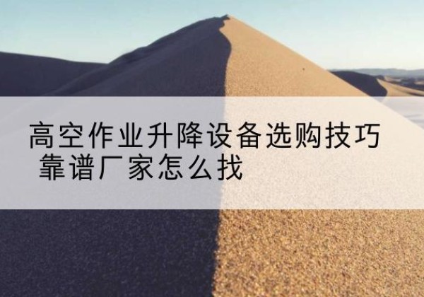 涵江电动升降平台厂家推荐-高空作业升降设备选购技巧 靠谱厂家怎么找