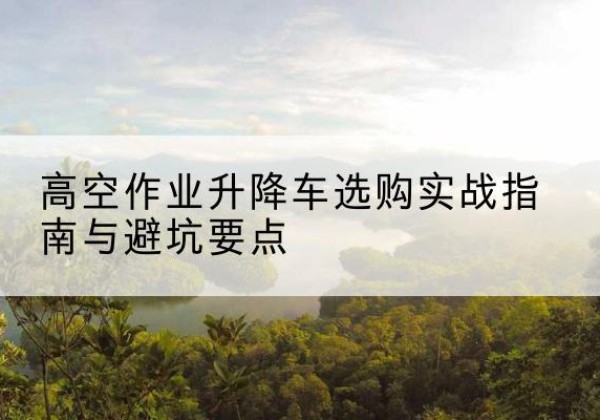 涵江升降车怎么选-高空作业升降车选购实战指南与避坑要点