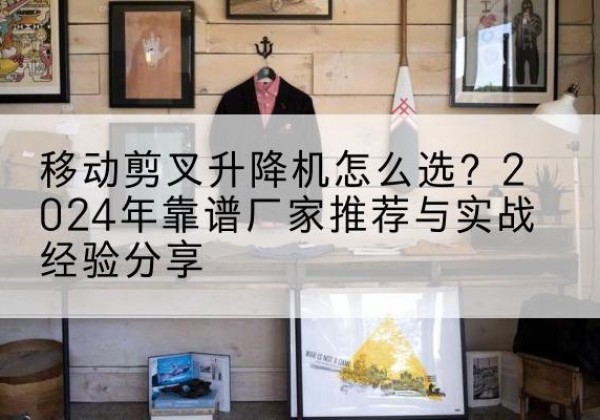 涵江升降平台厂家推荐-移动剪叉升降机怎么选？2024年靠谱厂家推荐与实战经验分享