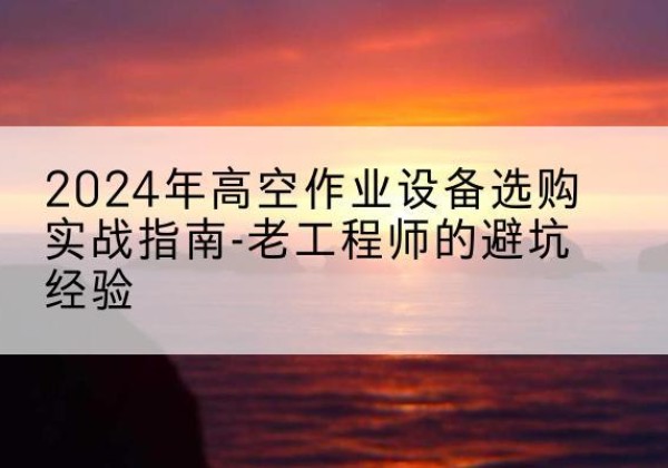 涵江高空作业升降机厂家推荐-2024年高空作业设备选购实战指南-老工程师的避坑经验