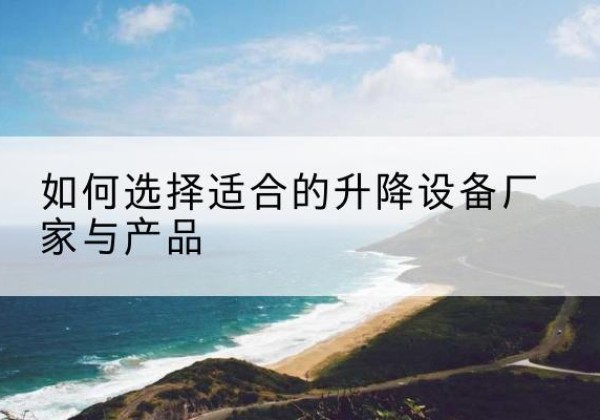 涵江电动升降平台厂家-如何选择适合的升降设备厂家与产品
