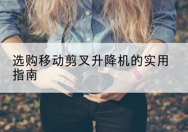 涵江移动剪叉升降机怎么选-选购移动剪叉升降机的实用指南